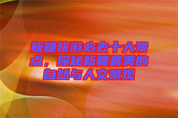 新疆旅游必去十大景點(diǎn)，探秘新疆最美的自然與人文景觀