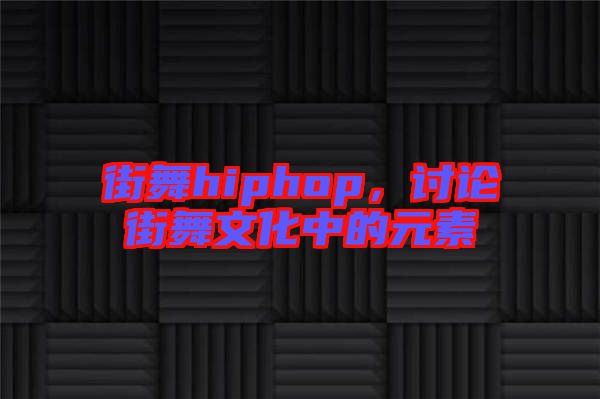 街舞hiphop，討論街舞文化中的元素