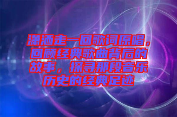 瀟灑走一回歌詞原唱，回顧經(jīng)典歌曲背后的故事，探尋那段音樂歷史的經(jīng)典足跡