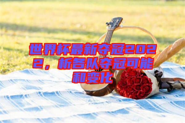 世界杯最新奪冠2022，析各隊奪冠可能和變化
