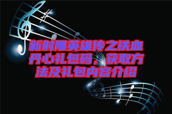新射雕英雄傳之鐵血丹心禮包碼，獲取方法及禮包內(nèi)容介紹