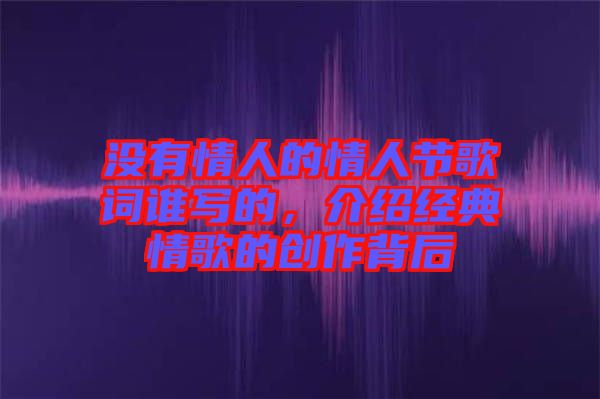 沒有情人的情人節(jié)歌詞誰寫的，介紹經(jīng)典情歌的創(chuàng)作背后