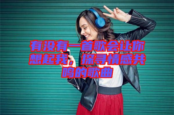 有沒(méi)有一首歌會(huì)讓你想起我，探尋情感共鳴的歌曲