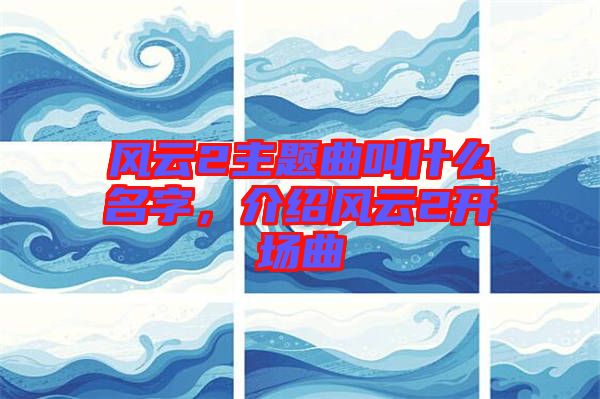 風(fēng)云2主題曲叫什么名字，介紹風(fēng)云2開場(chǎng)曲