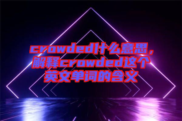 crowded什么意思，解釋crowded這個英文單詞的含義