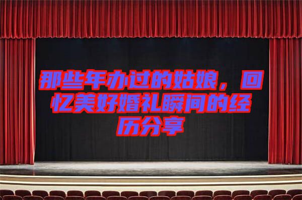 那些年辦過的姑娘，回憶美好婚禮瞬間的經(jīng)歷分享