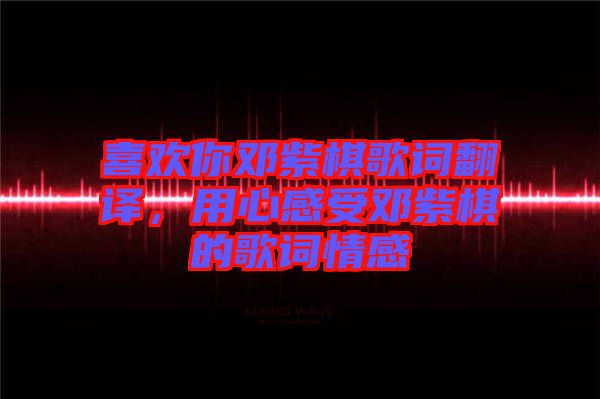喜歡你鄧紫棋歌詞翻譯，用心感受鄧紫棋的歌詞情感