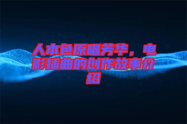 人本色原唱芳華，電影插曲的創(chuàng)作故事介紹