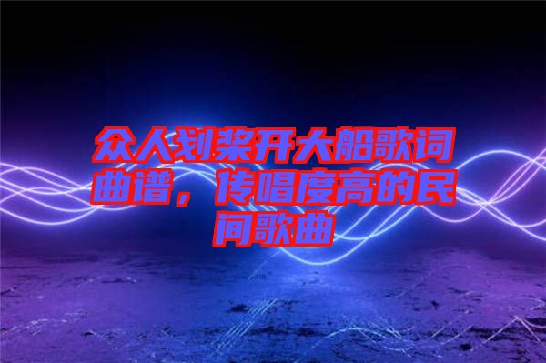 眾人劃槳開(kāi)大船歌詞曲譜，傳唱度高的民間歌曲