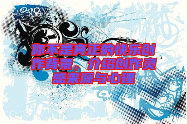 你不是真正的快樂創(chuàng)作背景，介紹創(chuàng)作靈感來源與心理