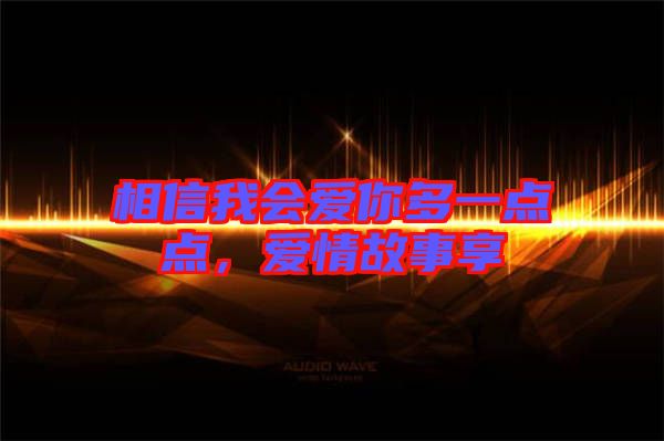 相信我會(huì)愛(ài)你多一點(diǎn)點(diǎn)，愛(ài)情故事享