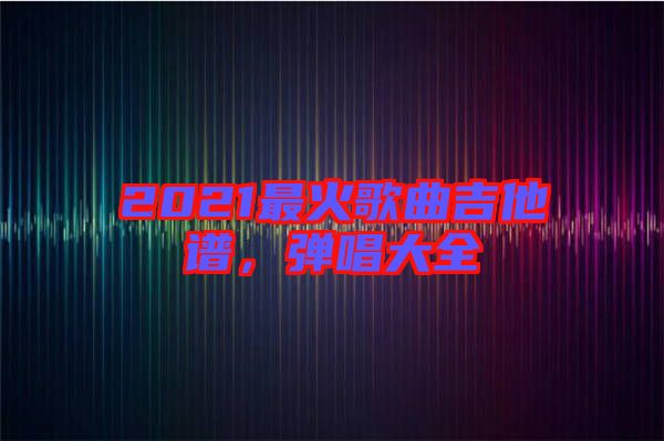 2021最火歌曲吉他譜，彈唱大全