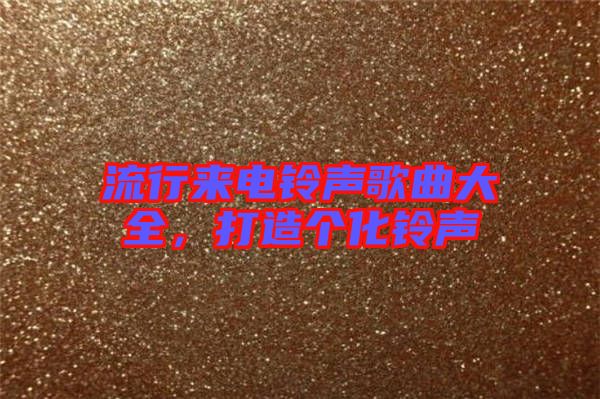 流行來(lái)電鈴聲歌曲大全，打造個(gè)化鈴聲