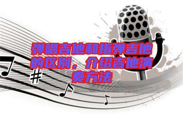 彈唱吉他和指彈吉他的區(qū)別，介紹吉他演奏方法