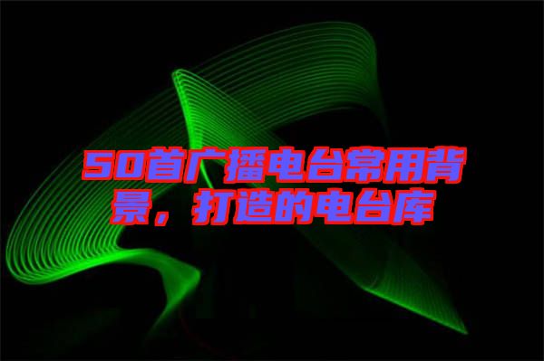 50首廣播電臺(tái)常用背景，打造的電臺(tái)庫(kù)