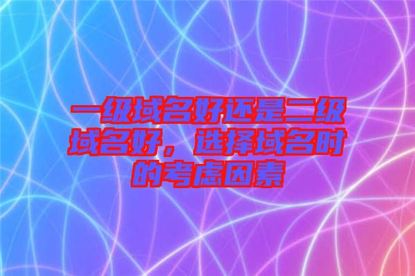 一級(jí)域名好還是二級(jí)域名好，選擇域名時(shí)的考慮因素