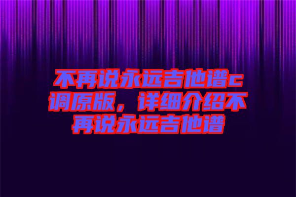 不再說(shuō)永遠(yuǎn)吉他譜c調(diào)原版，詳細(xì)介紹不再說(shuō)永遠(yuǎn)吉他譜