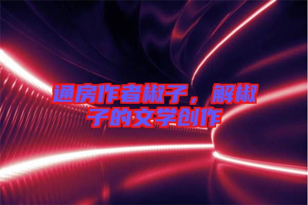 通房作者椒子，解椒子的文學(xué)創(chuàng)作