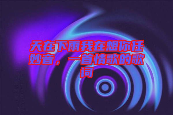 天在下雨我在想你任妙音，一首情歌的歌詞