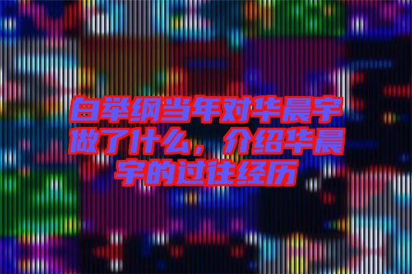 白舉綱當(dāng)年對(duì)華晨宇做了什么，介紹華晨宇的過(guò)往經(jīng)歷