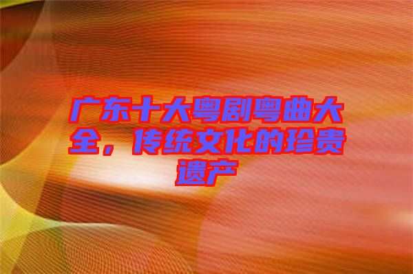 廣東十大粵劇粵曲大全，傳統(tǒng)文化的珍貴遺產(chǎn)