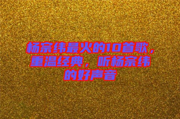 楊宗緯最火的10首歌，重溫經(jīng)典，聽楊宗緯的好聲音