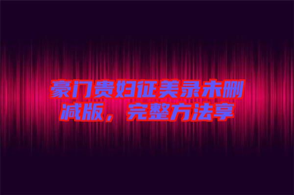 豪門(mén)貴婦征美錄未刪減版，完整方法享