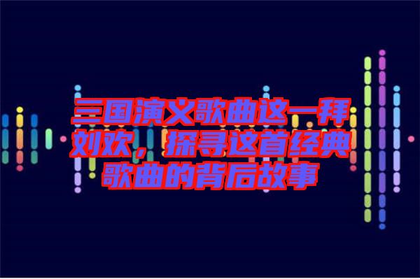 三國(guó)演義歌曲這一拜劉歡，探尋這首經(jīng)典歌曲的背后故事