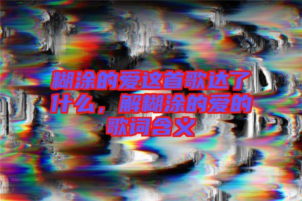糊涂的愛這首歌達了什么，解糊涂的愛的歌詞含義