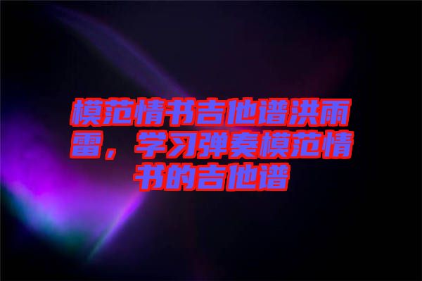模范情書吉他譜洪雨雷，學(xué)習(xí)彈奏模范情書的吉他譜