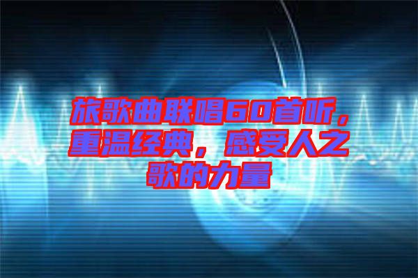 旅歌曲聯(lián)唱60首聽(tīng)，重溫經(jīng)典，感受人之歌的力量