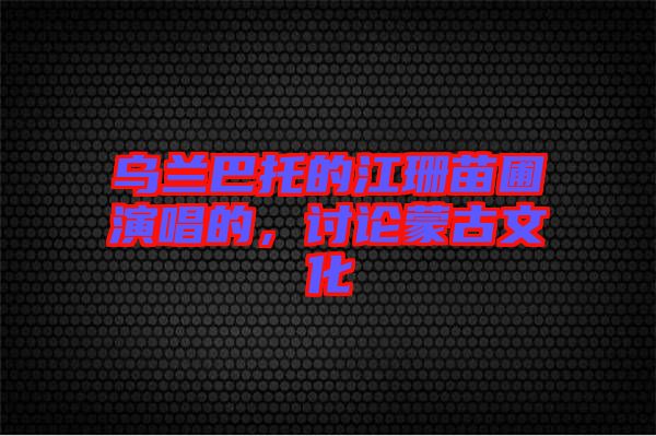 烏蘭巴托的江珊苗圃演唱的，討論蒙古文化