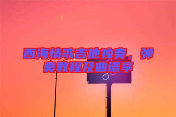西海情歌吉他獨(dú)奏，彈奏教程及曲譜享