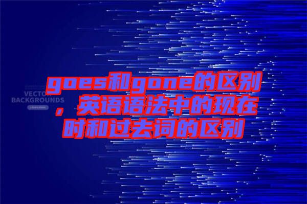 goes和gone的區(qū)別，英語語法中的現(xiàn)在時(shí)和過去詞的區(qū)別