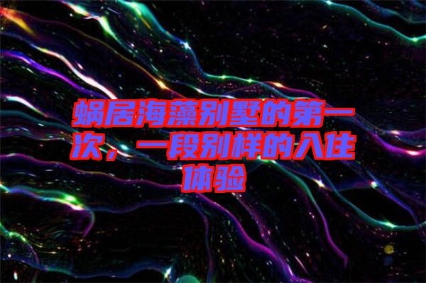 蝸居海藻別墅的第一次，一段別樣的入住體驗