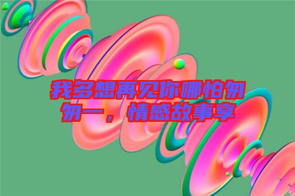 我多想再見(jiàn)你哪怕匆匆一，情感故事享