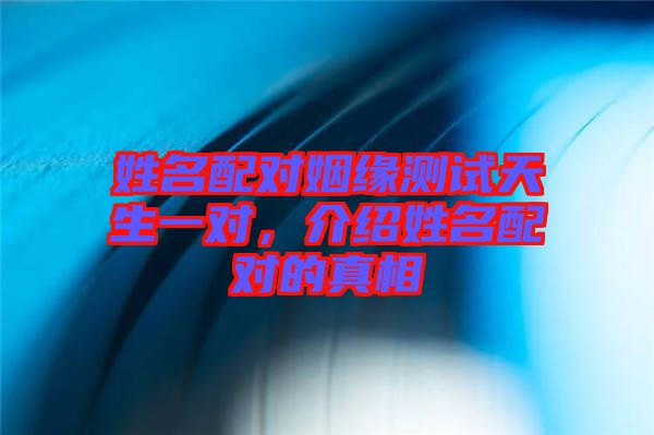 姓名配對(duì)姻緣測(cè)試天生一對(duì)，介紹姓名配對(duì)的真相