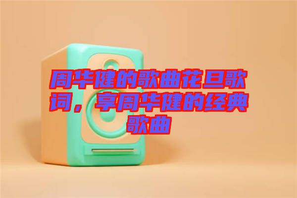 周華健的歌曲花旦歌詞，享周華健的經(jīng)典歌曲