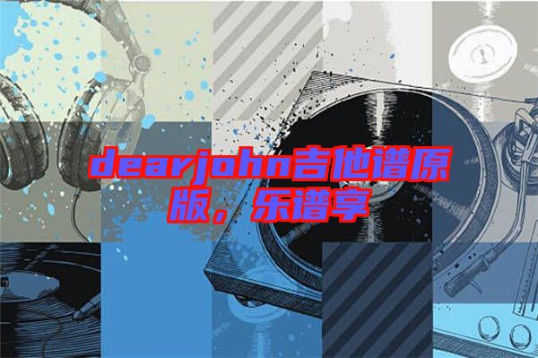 dearjohn吉他譜原版，樂譜享