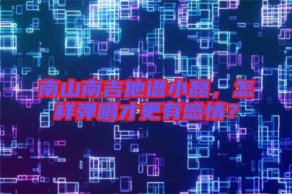 南山南吉他譜小磊，怎樣彈唱才更有感情？