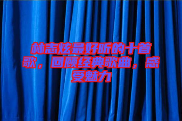 林志炫最好聽的十首歌，回顧經(jīng)典歌曲，感受魅力