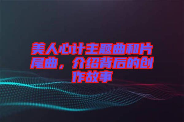 美人心計(jì)主題曲和片尾曲，介紹背后的創(chuàng)作故事