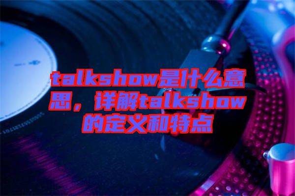 talkshow是什么意思，詳解talkshow的定義和特點(diǎn)
