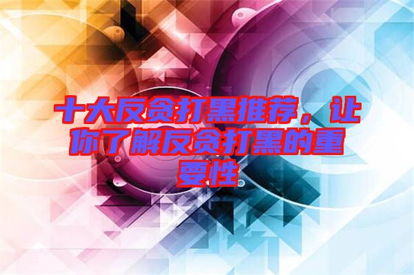 十大反貪打黑推薦，讓你了解反貪打黑的重要性