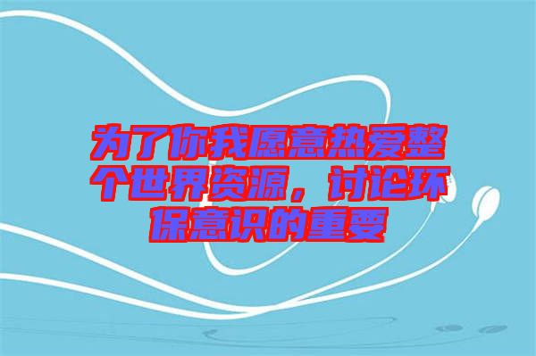 為了你我愿意熱愛整個(gè)世界資源，討論環(huán)保意識的重要