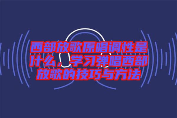 西部放歌原唱調(diào)性是什么，學習彈唱西部放歌的技巧與方法