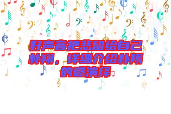 好聲音把悲留給自己樸翔，詳細(xì)介紹樸翔的感演繹