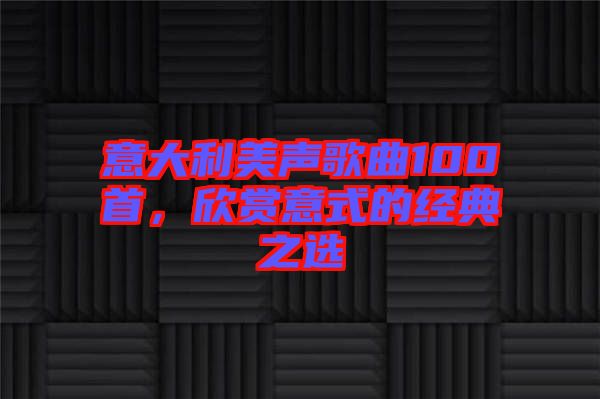 意大利美聲歌曲100首，欣賞意式的經(jīng)典之選