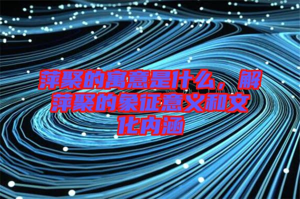 萍聚的寓意是什么，解萍聚的象征意義和文化內(nèi)涵