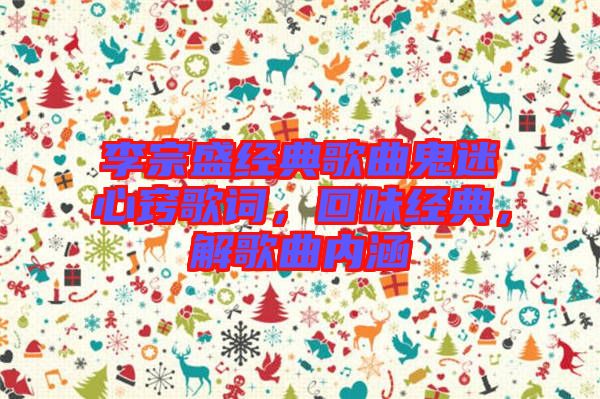 李宗盛經(jīng)典歌曲鬼迷心竅歌詞，回味經(jīng)典，解歌曲內(nèi)涵